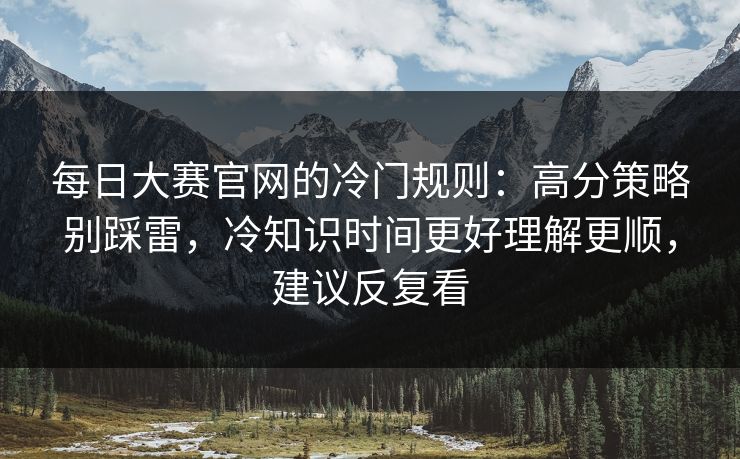 每日大赛官网的冷门规则：高分策略别踩雷，冷知识时间更好理解更顺，建议反复看