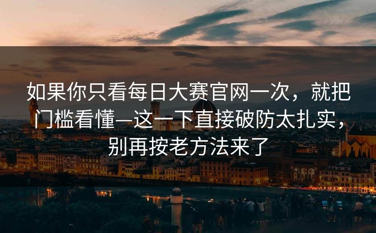 如果你只看每日大赛官网一次，就把门槛看懂—这一下直接破防太扎实，别再按老方法来了
