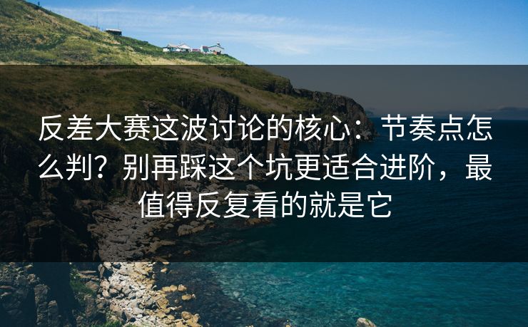 反差大赛这波讨论的核心：节奏点怎么判？别再踩这个坑更适合进阶，最值得反复看的就是它