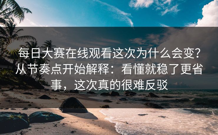 每日大赛在线观看这次为什么会变？从节奏点开始解释：看懂就稳了更省事，这次真的很难反驳