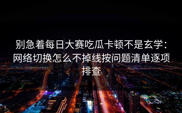 别急着每日大赛吃瓜卡顿不是玄学：网络切换怎么不掉线按问题清单逐项排查