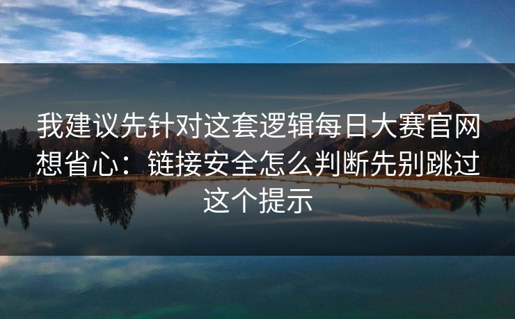我建议先针对这套逻辑每日大赛官网想省心：链接安全怎么判断先别跳过这个提示