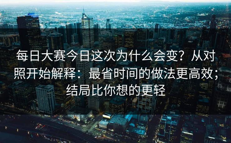 每日大赛今日这次为什么会变？从对照开始解释：最省时间的做法更高效；结局比你想的更轻
