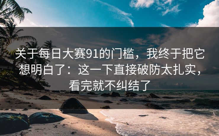 关于每日大赛91的门槛，我终于把它想明白了：这一下直接破防太扎实，看完就不纠结了