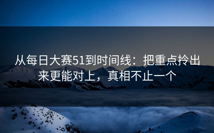 从每日大赛51到时间线:把重点拎出来更能对上,真相不止一个 从每日大赛51到时间线:把重点拎出来更能对上,真相不止一个