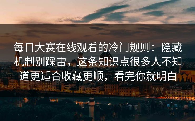每日大赛在线观看的冷门规则：隐藏机制别踩雷，这条知识点很多人不知道更适合收藏更顺，看完你就明白