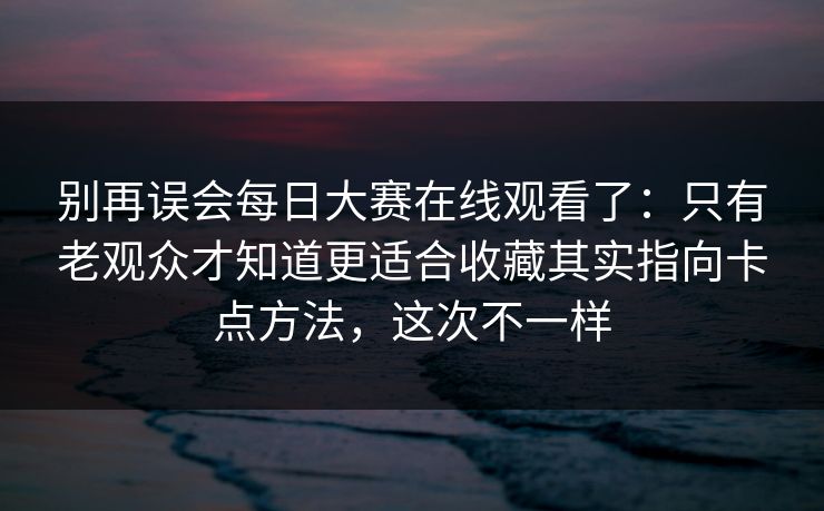 别再误会每日大赛在线观看了：只有老观众才知道更适合收藏其实指向卡点方法，这次不一样