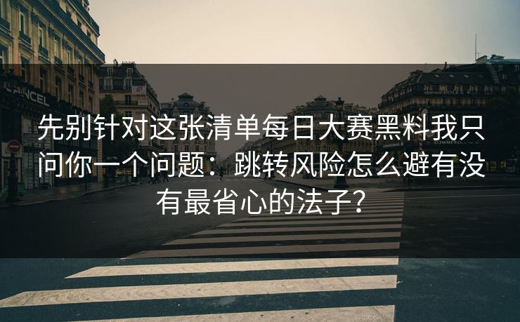 先别针对这张清单每日大赛黑料我只问你一个问题：跳转风险怎么避有没有最省心的法子？