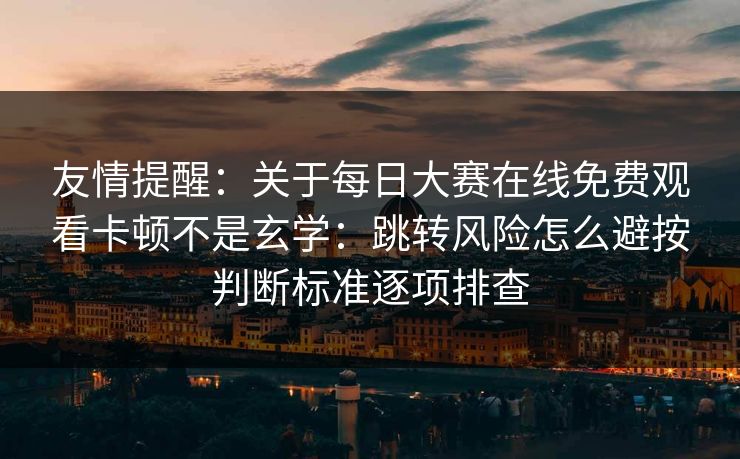 友情提醒：关于每日大赛在线免费观看卡顿不是玄学：跳转风险怎么避按判断标准逐项排查