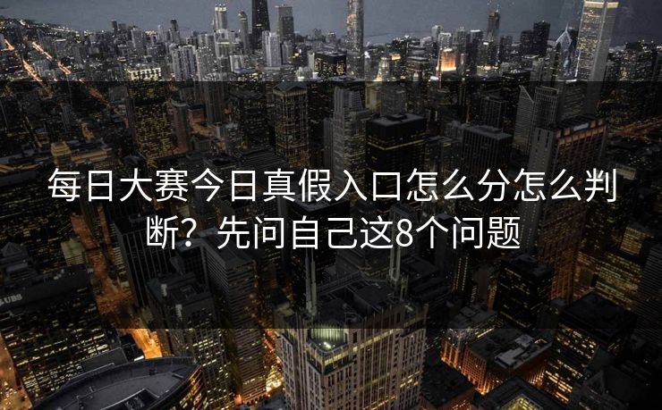 每日大赛今日真假入口怎么分怎么判断？先问自己这8个问题