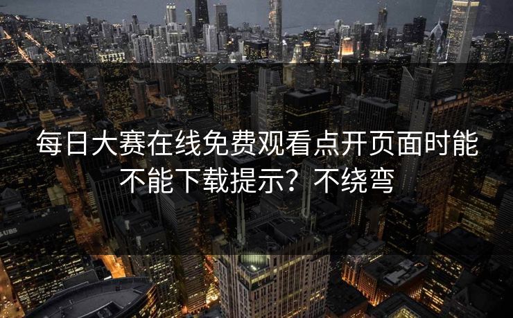 每日大赛在线免费观看点开页面时能不能下载提示?不绕弯 每日大赛在线免费观看点开页面时能不能下载提示?不绕弯