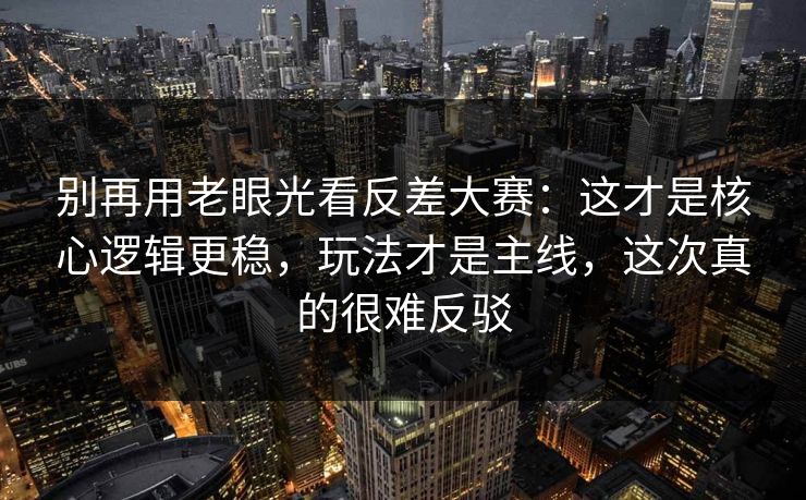 别再用老眼光看反差大赛：这才是核心逻辑更稳，玩法才是主线，这次真的很难反驳