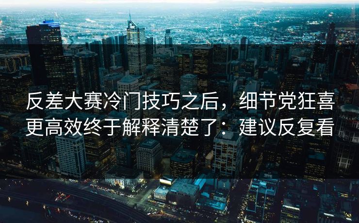 反差大赛冷门技巧之后，细节党狂喜更高效终于解释清楚了：建议反复看