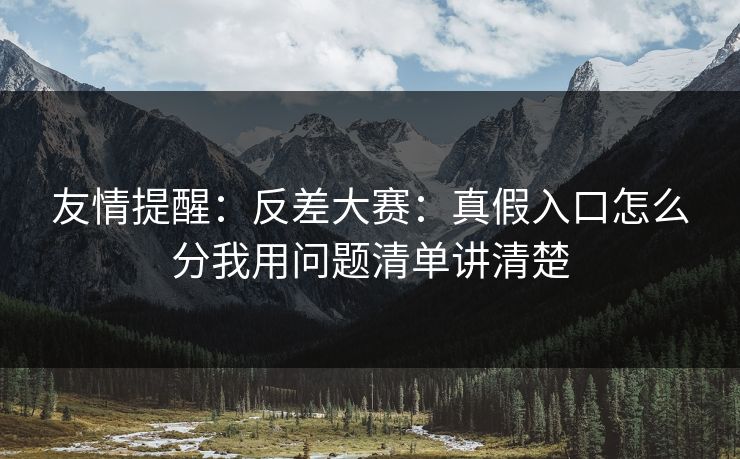 友情提醒：反差大赛：真假入口怎么分我用问题清单讲清楚
