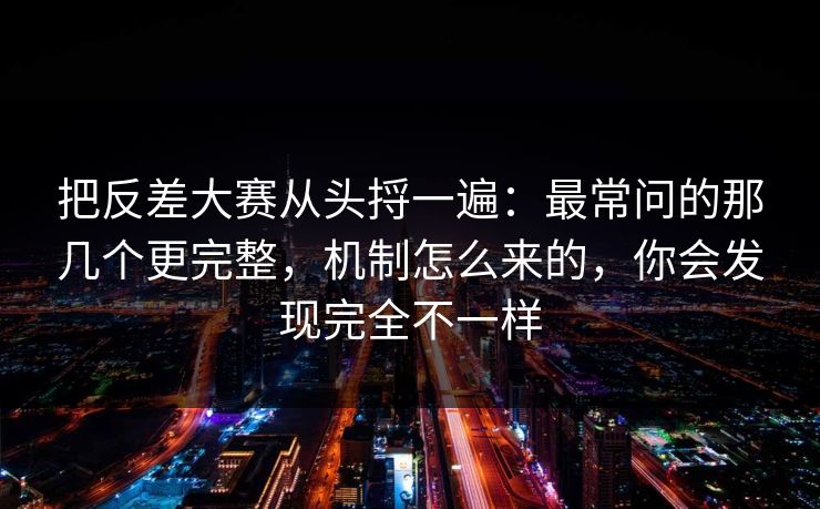 把反差大赛从头捋一遍：最常问的那几个更完整，机制怎么来的，你会发现完全不一样