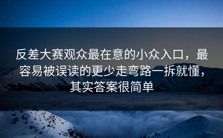 反差大赛观众最在意的小众入口，最容易被误读的更少走弯路一拆就懂，其实答案很简单