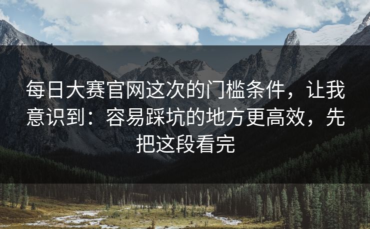 每日大赛官网这次的门槛条件,让我意识到:容易踩坑的地方更高效,先把这段看完 每日大赛官网这次的门槛条件,让我意识到:容易踩坑的地方更高效,先把这段看完