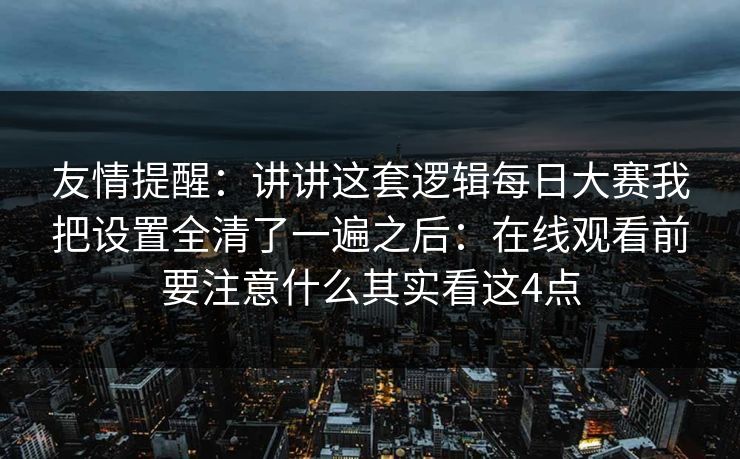 友情提醒：讲讲这套逻辑每日大赛我把设置全清了一遍之后：在线观看前要注意什么其实看这4点