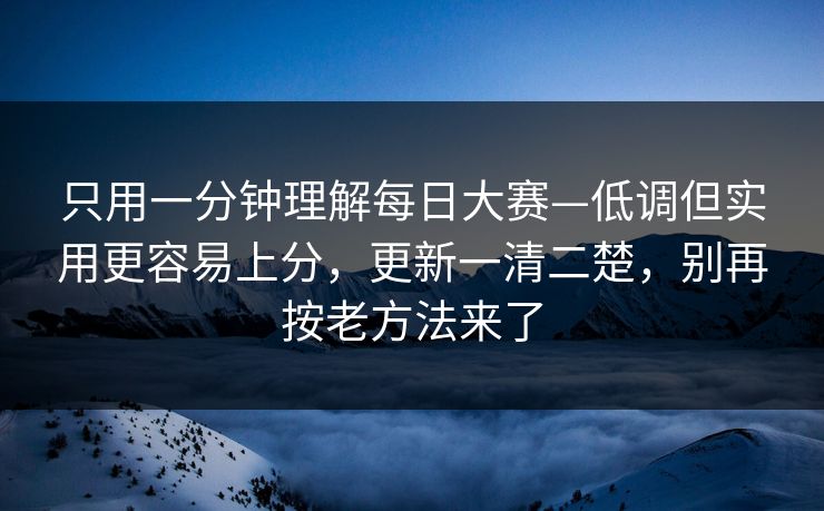 只用一分钟理解每日大赛—低调但实用更容易上分，更新一清二楚，别再按老方法来了