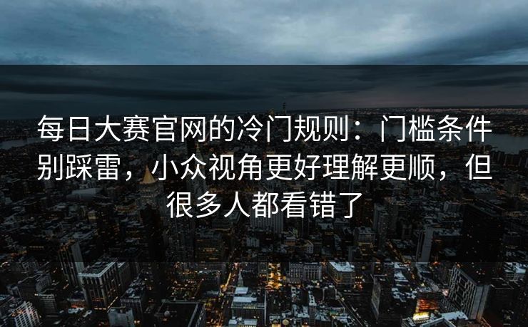 每日大赛官网的冷门规则：门槛条件别踩雷，小众视角更好理解更顺，但很多人都看错了