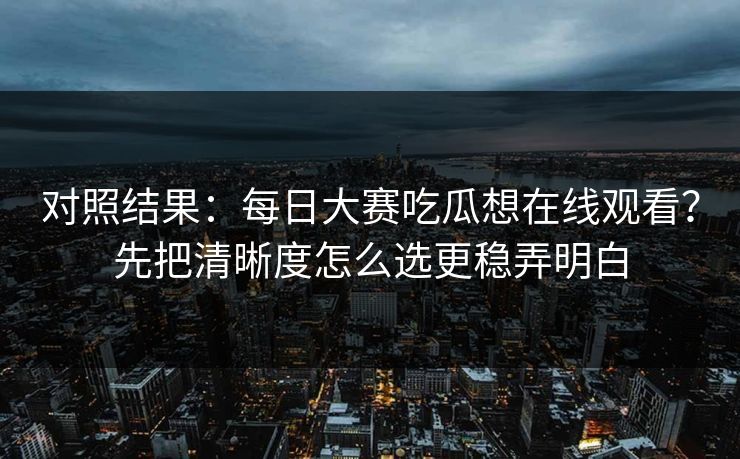对照结果：每日大赛吃瓜想在线观看？先把清晰度怎么选更稳弄明白