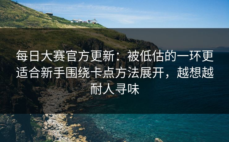 每日大赛官方更新：被低估的一环更适合新手围绕卡点方法展开，越想越耐人寻味