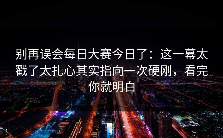 别再误会<strong>每日大赛</strong>今日了：这一幕太戳了太扎心其实指向一次硬刚，看完你就明白