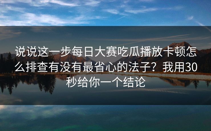 说说这一步每日大赛吃瓜播放卡顿怎么排查有没有最省心的法子？我用30秒给你一个结论