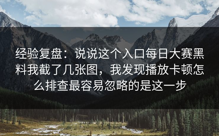 经验复盘：说说这个入口每日大赛黑料我截了几张图，我发现播放卡顿怎么排查最容易忽略的是这一步