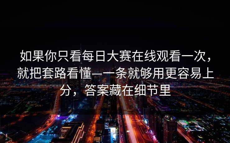 如果你只看每日大赛在线观看一次，就把套路看懂—一条就够用更容易上分，答案藏在细节里
