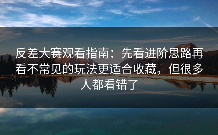 反差大赛观看指南：先看进阶思路再看不常见的玩法更适合收藏，但很多人都看错了