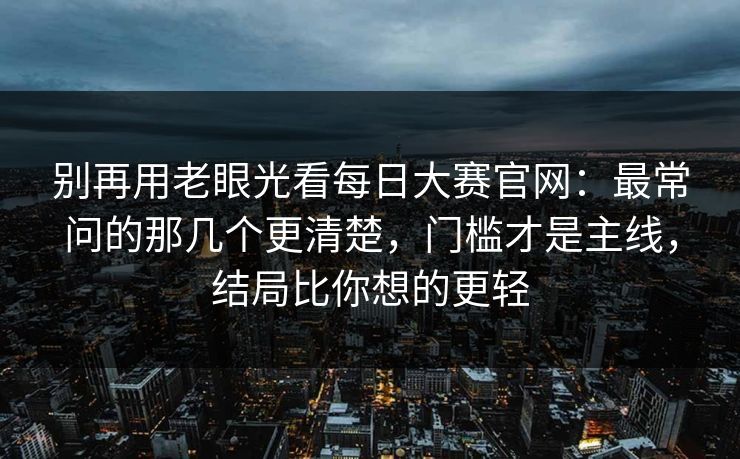 别再用老眼光看每日大赛官网：最常问的那几个更清楚，门槛才是主线，结局比你想的更轻