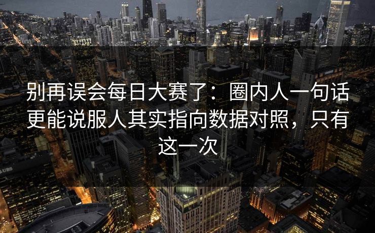 别再误会<strong>每日大赛</strong>了：圈内人一句话更能说服人其实指向数据对照，只有这一次
