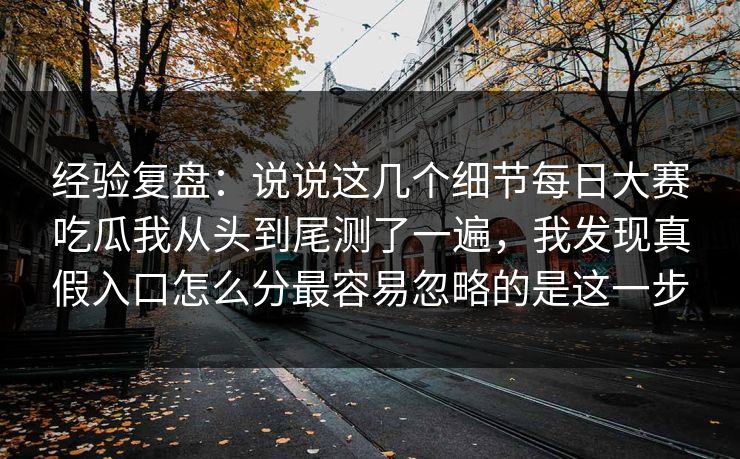 经验复盘：说说这几个细节每日大赛吃瓜我从头到尾测了一遍，我发现真假入口怎么分最容易忽略的是这一步