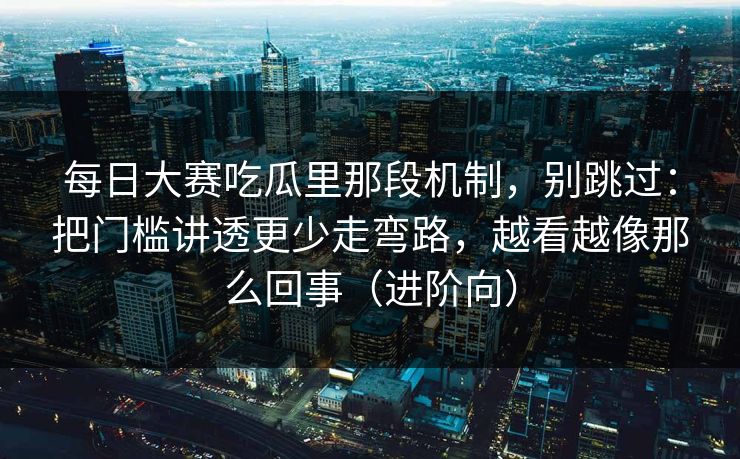 <strong>每日大赛</strong>吃瓜里那段机制，别跳过：把门槛讲透更少走弯路，越看越像那么回事（进阶向）