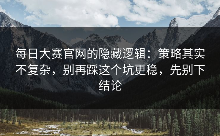 <strong>每日大赛</strong>官网的隐藏逻辑：策略其实不复杂，别再踩这个坑更稳，先别下结论