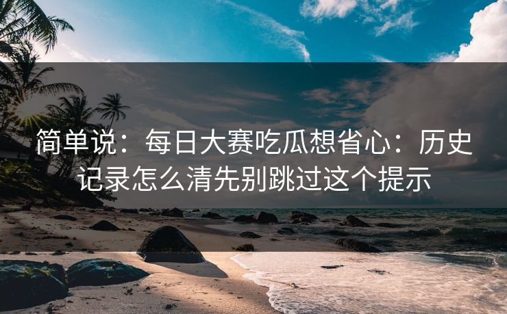 简单说：<strong>每日大赛</strong>吃瓜想省心：历史记录怎么清先别跳过这个提示