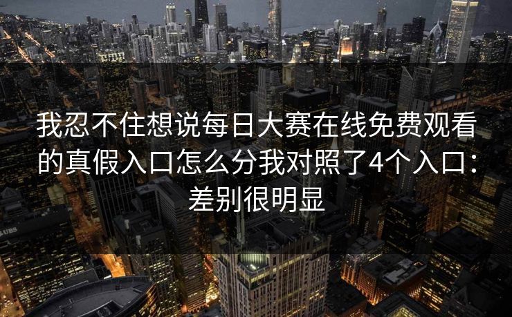 我忍不住想说<strong>每日大赛</strong>在线免费观看的真假入口怎么分我对照了4个入口：差别很明显