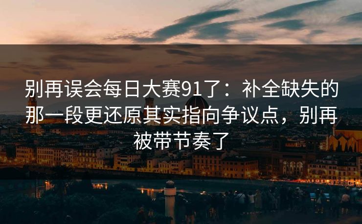 别再误会<strong>每日大赛</strong>91了：补全缺失的那一段更还原其实指向争议点，别再被带节奏了