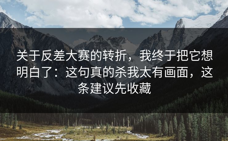 关于反差大赛的转折，我终于把它想明白了：这句真的杀我太有画面，这条建议先收藏