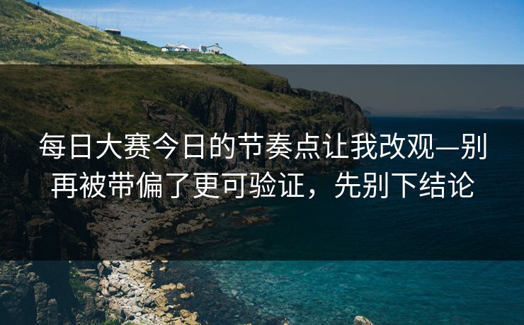 <strong>每日大赛</strong>今日的节奏点让我改观—别再被带偏了更可验证，先别下结论