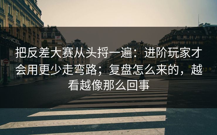 把反差大赛从头捋一遍：进阶玩家才会用更少走弯路；复盘怎么来的，越看越像那么回事