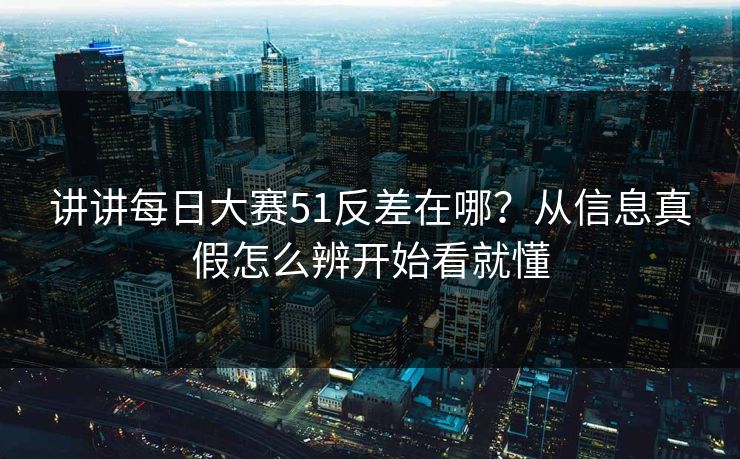 讲讲<strong>每日大赛</strong>51反差在哪？从信息真假怎么辨开始看就懂