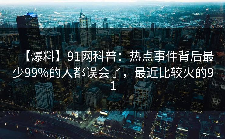 【爆料】91网科普：热点事件背后最少99%的人都误会了，最近比较火的91