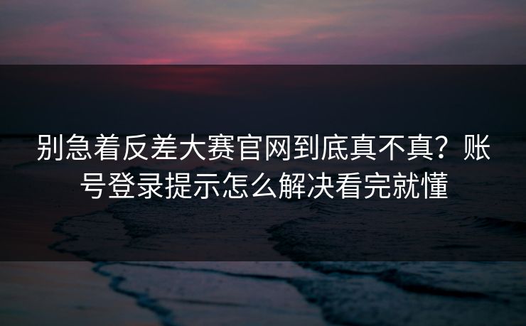 别急着反差大赛官网到底真不真?账号登录提示怎么解决看完就懂 别急着反差大赛官网到底真不真?账号登录提示怎么解决看完就懂