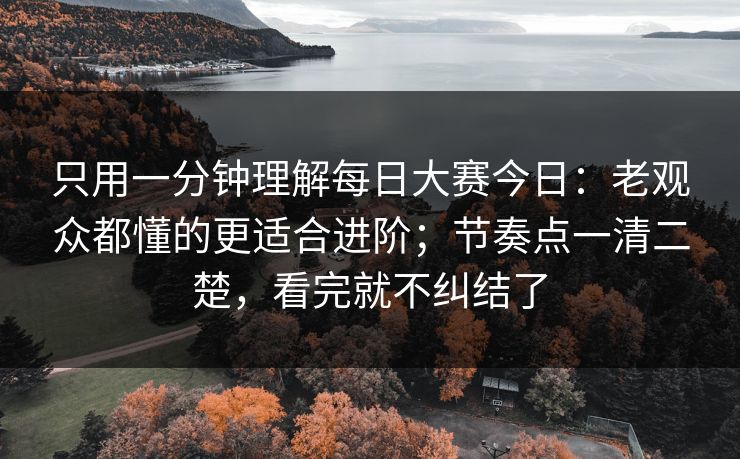只用一分钟理解每日大赛今日:老观众都懂的更适合进阶;节奏点一清二楚,看完就不纠结了 只用一分钟理解每日大赛今日:老观众都懂的更适合进阶;节奏点一清二楚,看完就不纠结了