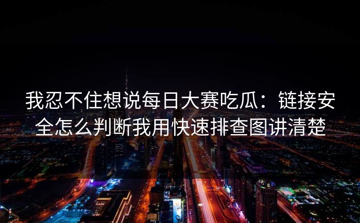 我忍不住想说每日大赛吃瓜:链接安全怎么判断我用快速排查图讲清楚 我忍不住想说每日大赛吃瓜:链接安全怎么判断我用快速排查图讲清楚