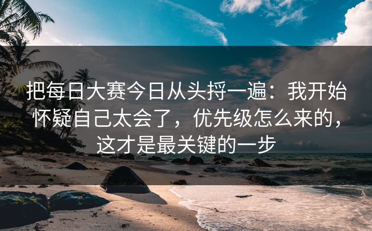 把每日大赛今日从头捋一遍：我开始怀疑自己太会了，优先级怎么来的，这才是最关键的一步