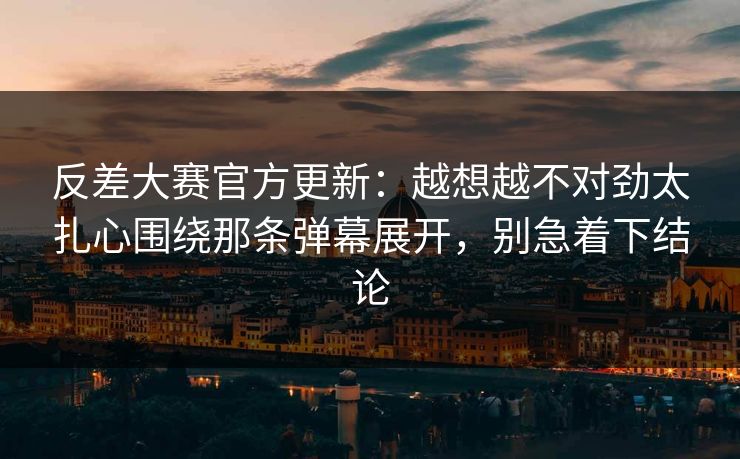 反差大赛官方更新:越想越不对劲太扎心围绕那条弹幕展开,别急着下结论 反差大赛官方更新:越想越不对劲太扎心围绕那条弹幕展开,别急着下结论