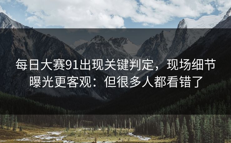 <strong>每日大赛</strong>91出现关键判定，现场细节曝光更客观：但很多人都看错了